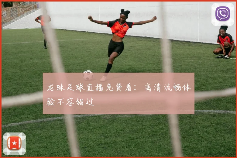 龙珠足球直播免费看：高清流畅体验不容错过