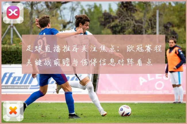 足球直播推荐关注焦点：欧冠赛程关键战前瞻与伤停信息对阵看点
