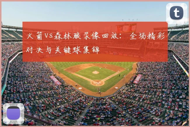 火箭vs森林狼录像回放：全场精彩对决与关键球集锦