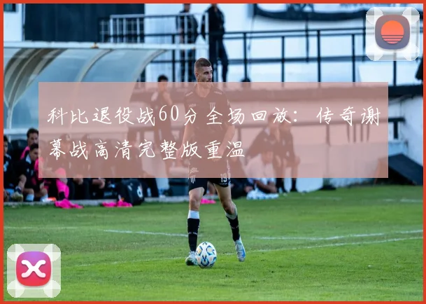 科比退役战60分全场回放：传奇谢幕战高清完整版重温