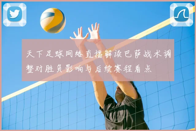天下足球网络直播解读巴萨战术调整对胜负影响与后续赛程看点