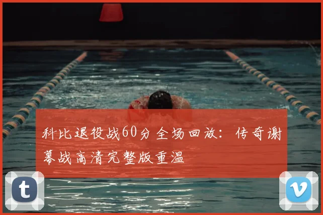 科比退役战60分全场回放：传奇谢幕战高清完整版重温