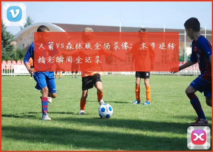 火箭vs森林狼全场录像：末节逆转精彩瞬间全记录