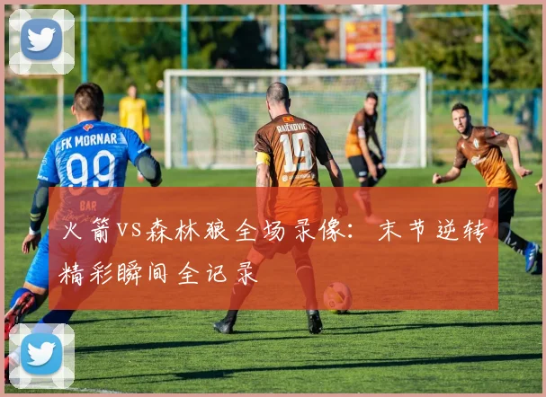 火箭vs森林狼全场录像：末节逆转精彩瞬间全记录