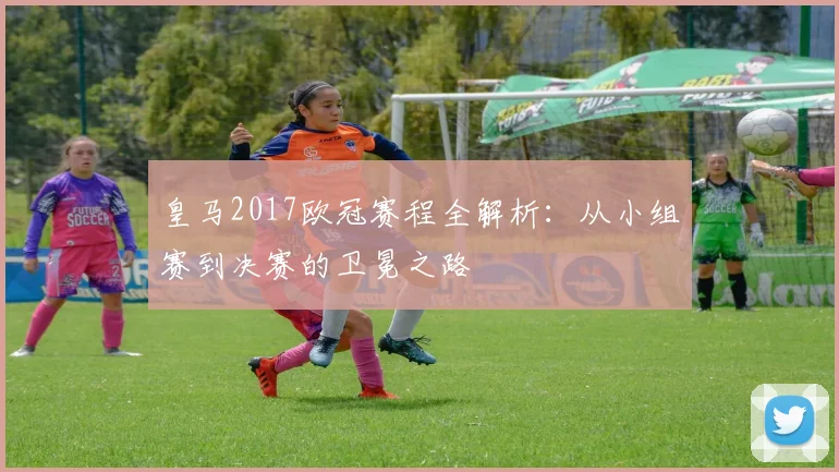 皇马2017欧冠赛程全解析：从小组赛到决赛的卫冕之路