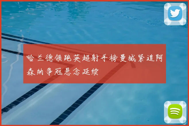 哈兰德领跑英超射手榜曼城紧追阿森纳争冠悬念延续