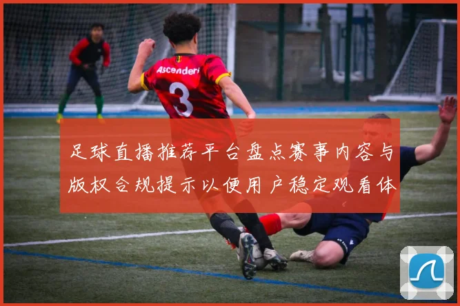 足球直播推荐平台盘点赛事内容与版权合规提示以便用户稳定观看体验