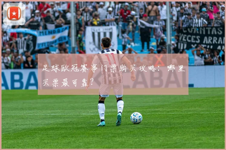 足球欧冠赛事门票购买攻略：哪里买票最可靠？